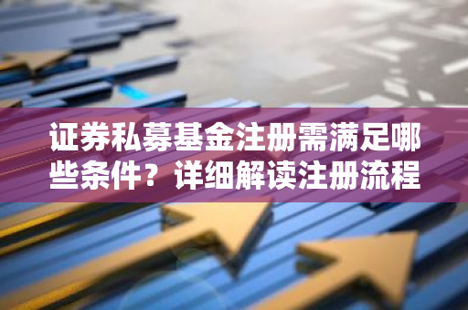 证券私募基金注册需满足哪些条件？详细解读注册流程。