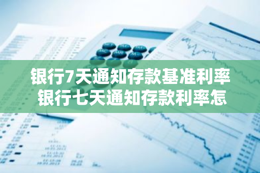 银行7天通知存款基准利率 银行七天通知存款利率怎么算