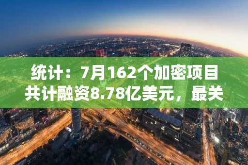 统计：7月162个加密项目共计融资8.78亿美元，最关注基础设施、区块链服务和DeFi赛道