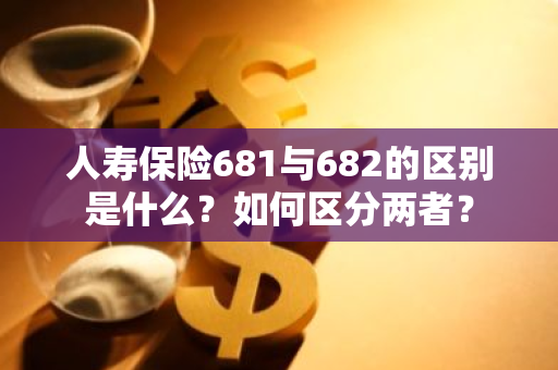 人寿保险681与682的区别是什么？如何区分两者？