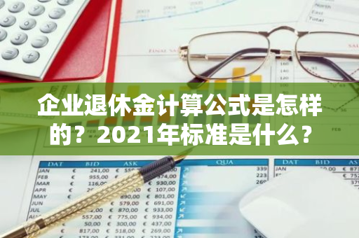 企业退休金计算公式是怎样的？2021年标准是什么？