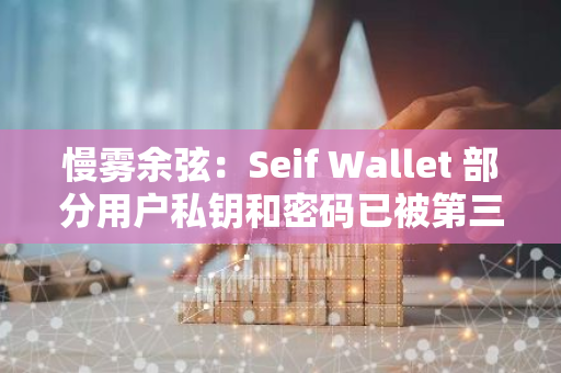 慢雾余弦：Seif Wallet 部分用户私钥和密码已被第三方平台采集，需注意相关风险