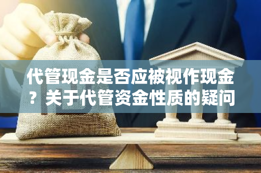 代管现金是否应被视作现金？关于代管资金性质的疑问。