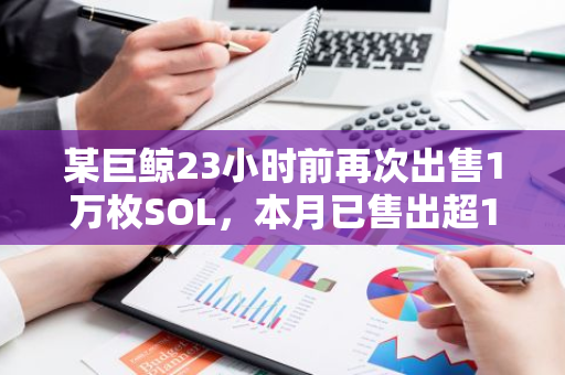 某巨鲸23小时前再次出售1万枚SOL，本月已售出超11.4万枚SOL