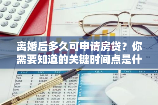 离婚后多久可申请房贷？你需要知道的关键时间点是什么？