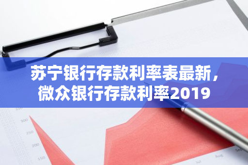 苏宁银行存款利率表最新，微众银行存款利率2019