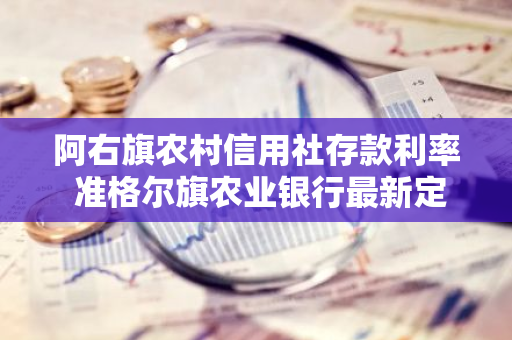 阿右旗农村信用社存款利率 准格尔旗农业银行最新定期存款利率是多少