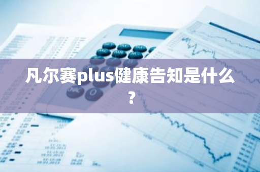 凡尔赛plus健康告知是什么？