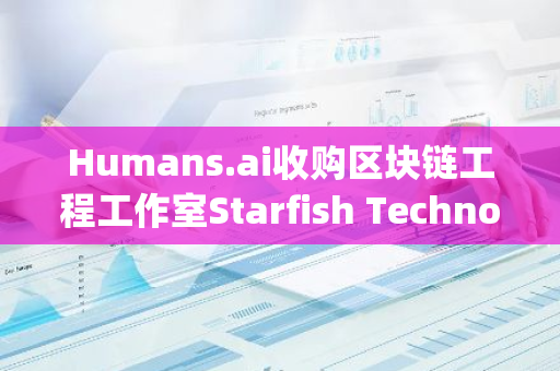 Humans.ai收购区块链工程工作室Starfish Technologies