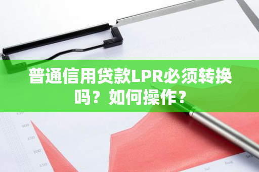 普通信用贷款LPR必须转换吗？如何操作？