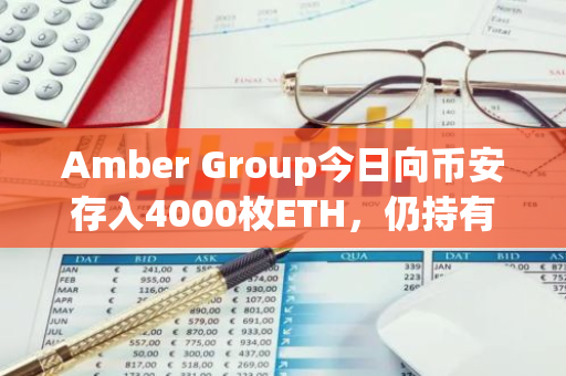 Amber Group今日向币安存入4000枚ETH，仍持有4700枚ETH