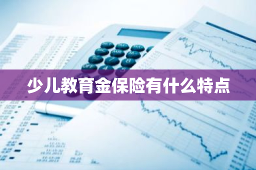 少儿教育金保险有什么特点