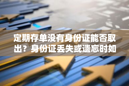 定期存单没有身份证能否取出？身份证丢失或遗忘时如何操作？