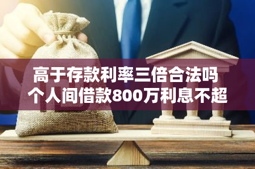 高于存款利率三倍合法吗 个人间借款800万利息不超过银行利息3倍合法吗