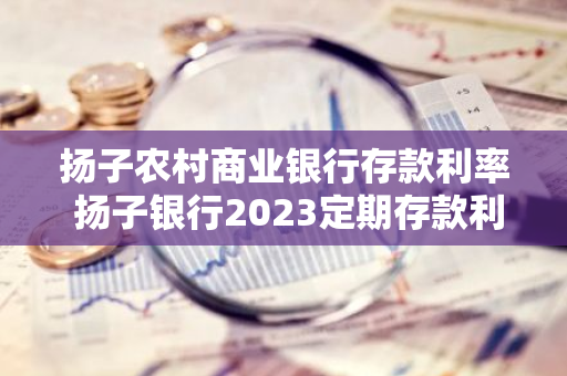 扬子农村商业银行存款利率 扬子银行2023定期存款利率