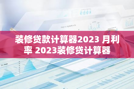 装修贷款计算器2023 月利率 2023装修贷计算器