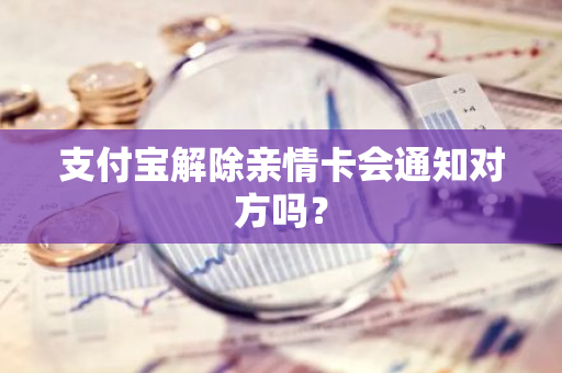 支付宝解除亲情卡会通知对方吗？