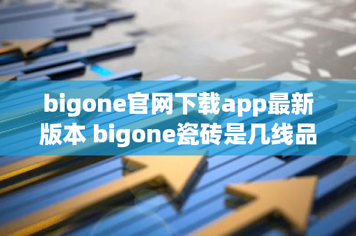 bigone官网下载app最新版本 bigone瓷砖是几线品牌