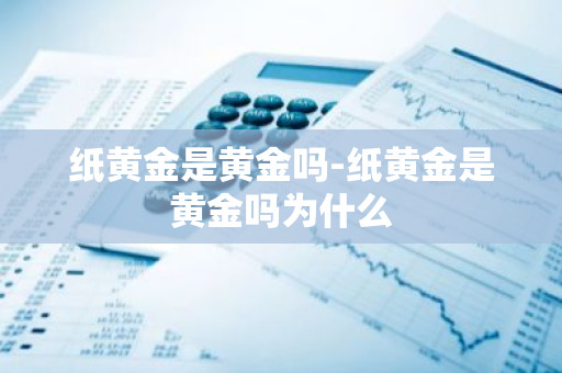 纸黄金是黄金吗-纸黄金是黄金吗为什么