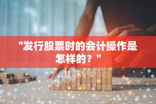 "发行股票时的会计操作是怎样的？"