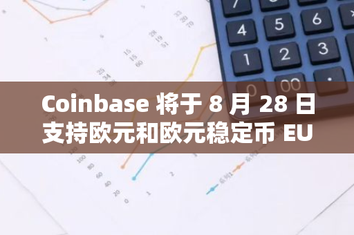 Coinbase 将于 8 月 28 日支持欧元和欧元稳定币 EURC 之间的 1：1 转换