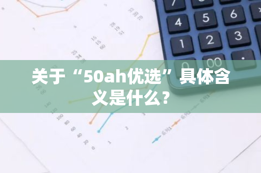 关于“50ah优选”具体含义是什么？