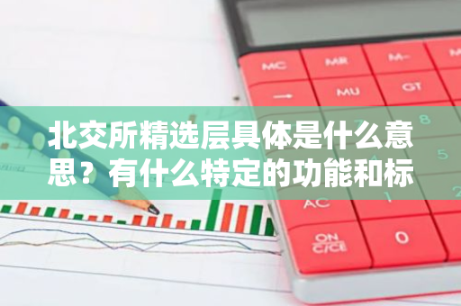 北交所精选层具体是什么意思？有什么特定的功能和标准吗？