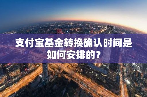 支付宝基金转换确认时间是如何安排的？