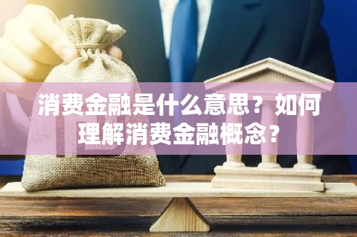 消费金融是什么意思？如何理解消费金融概念？