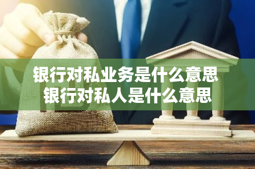 银行对私业务是什么意思 银行对私人是什么意思