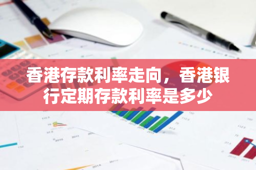 香港存款利率走向，香港银行定期存款利率是多少