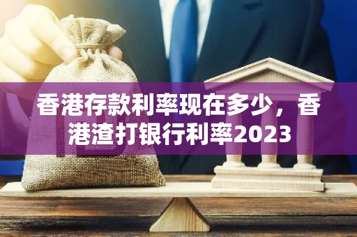 香港存款利率现在多少，香港渣打银行利率2023