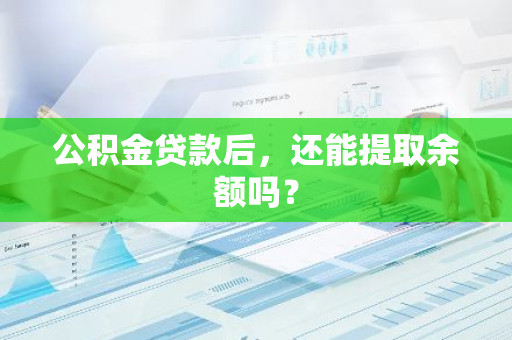 公积金贷款后，还能提取余额吗？