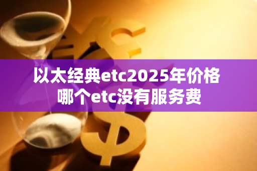 以太经典etc2025年价格 哪个etc没有服务费