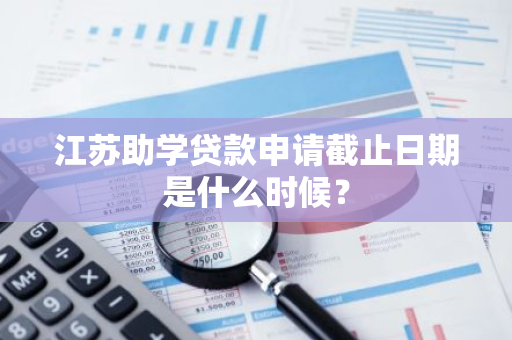 江苏助学贷款申请截止日期是什么时候？