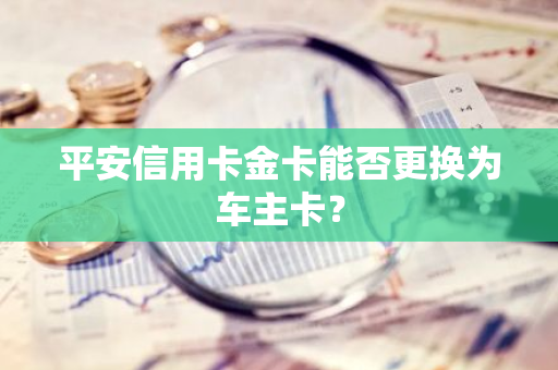 平安信用卡金卡能否更换为车主卡？