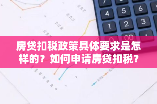 房贷扣税政策具体要求是怎样的？如何申请房贷扣税？