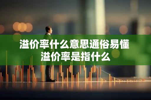 溢价率什么意思通俗易懂 溢价率是指什么