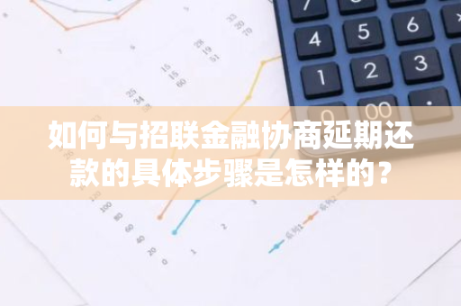 如何与招联金融协商延期还款的具体步骤是怎样的？