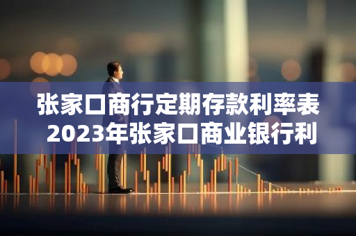 张家口商行定期存款利率表 2023年张家口商业银行利率