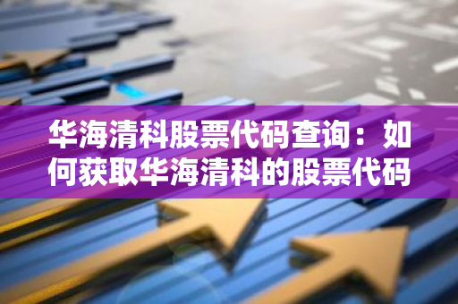 华海清科股票代码查询：如何获取华海清科的股票代码？