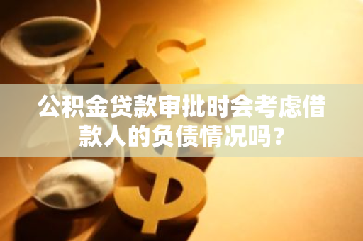 公积金贷款审批时会考虑借款人的负债情况吗？