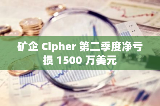 矿企 Cipher 第二季度净亏损 1500 万美元