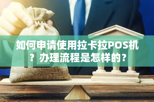 如何申请使用拉卡拉POS机？办理流程是怎样的？