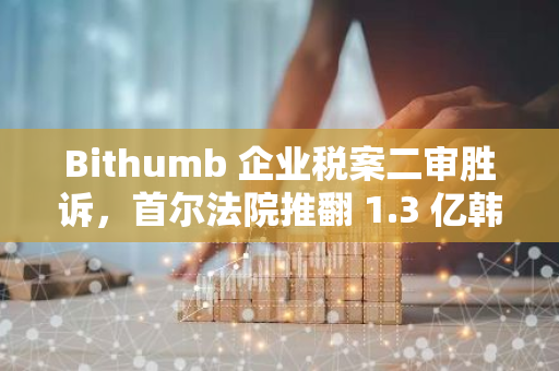 Bithumb 企业税案二审胜诉，首尔法院推翻 1.3 亿韩元判决