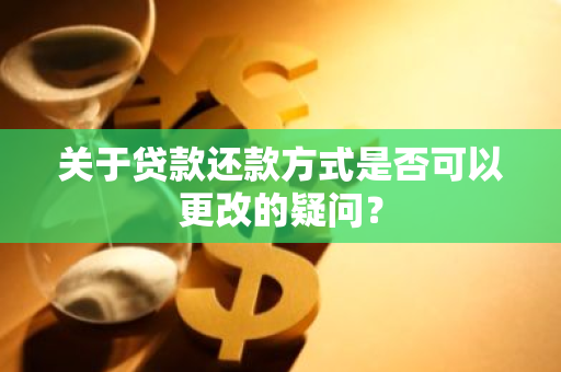 关于贷款还款方式是否可以更改的疑问？