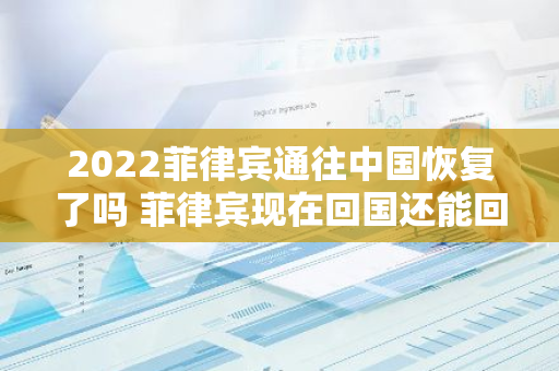 2022菲律宾通往中国恢复了吗 菲律宾现在回国还能回来吗