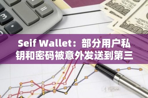 Seif Wallet：部分用户私钥和密码被意外发送到第三方分析平台，建议用户立即采取措施保护资产