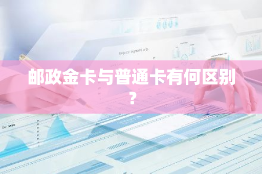 邮政金卡与普通卡有何区别？