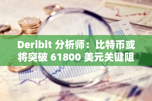 Deribit 分析师：比特币或将突破 61800 美元关键阻力位